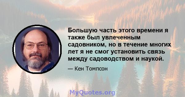 Большую часть этого времени я также был увлеченным садовником, но в течение многих лет я не смог установить связь между садоводством и наукой.