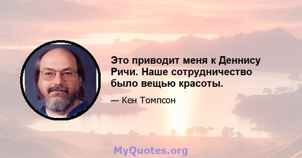 Это приводит меня к Деннису Ричи. Наше сотрудничество было вещью красоты.