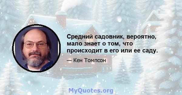 Средний садовник, вероятно, мало знает о том, что происходит в его или ее саду.