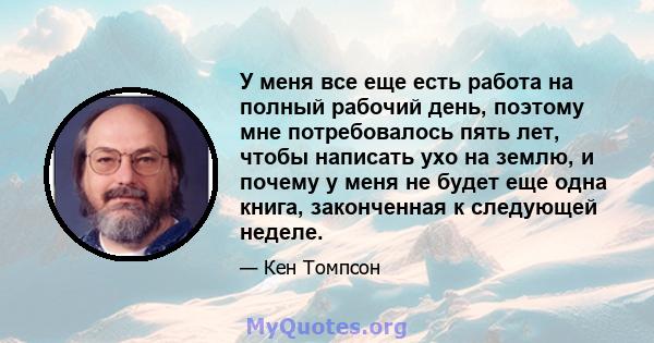 У меня все еще есть работа на полный рабочий день, поэтому мне потребовалось пять лет, чтобы написать ухо на землю, и почему у меня не будет еще одна книга, законченная к следующей неделе.