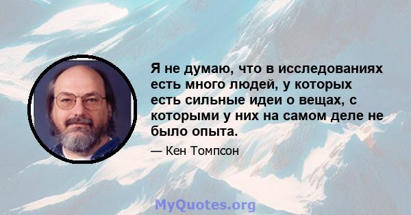 Я не думаю, что в исследованиях есть много людей, у которых есть сильные идеи о вещах, с которыми у них на самом деле не было опыта.