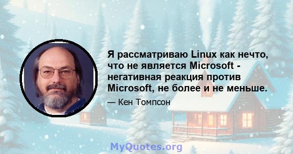 Я рассматриваю Linux как нечто, что не является Microsoft - негативная реакция против Microsoft, не более и не меньше.