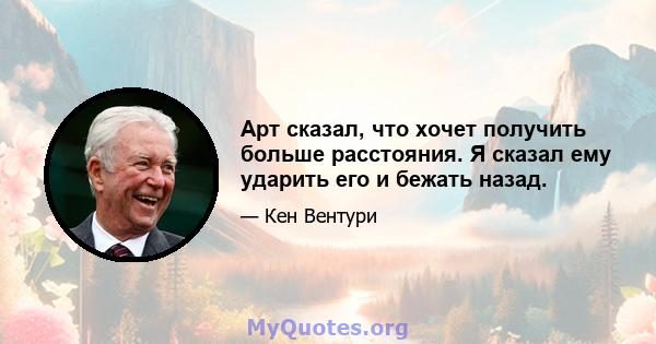 Арт сказал, что хочет получить больше расстояния. Я сказал ему ударить его и бежать назад.