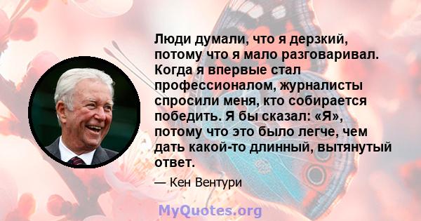 Люди думали, что я дерзкий, потому что я мало разговаривал. Когда я впервые стал профессионалом, журналисты спросили меня, кто собирается победить. Я бы сказал: «Я», потому что это было легче, чем дать какой-то длинный, 