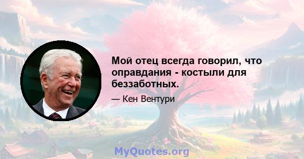 Мой отец всегда говорил, что оправдания - костыли для беззаботных.