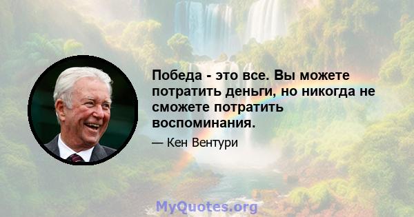 Победа - это все. Вы можете потратить деньги, но никогда не сможете потратить воспоминания.