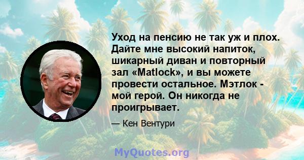 Уход на пенсию не так уж и плох. Дайте мне высокий напиток, шикарный диван и повторный зал «Matlock», и вы можете провести остальное. Мэтлок - мой герой. Он никогда не проигрывает.