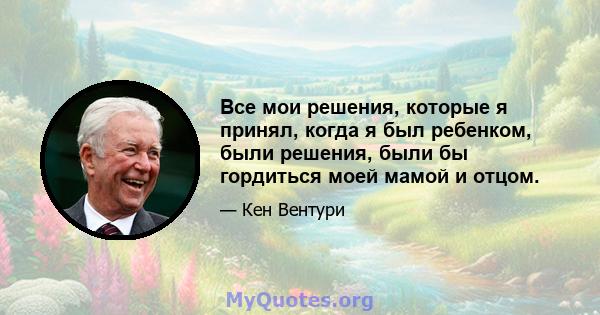 Все мои решения, которые я принял, когда я был ребенком, были решения, были бы гордиться моей мамой и отцом.