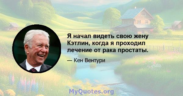 Я начал видеть свою жену Кэтлин, когда я проходил лечение от рака простаты.