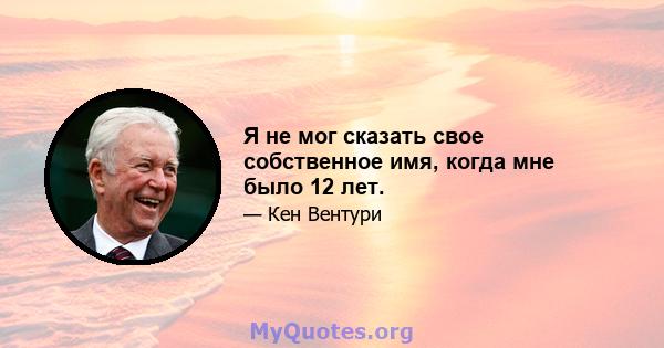 Я не мог сказать свое собственное имя, когда мне было 12 лет.