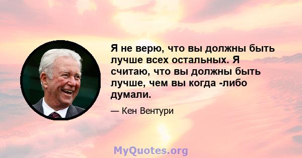 Я не верю, что вы должны быть лучше всех остальных. Я считаю, что вы должны быть лучше, чем вы когда -либо думали.