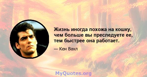 Жизнь иногда похожа на кошку, чем больше вы преследуете ее, тем быстрее она работает.