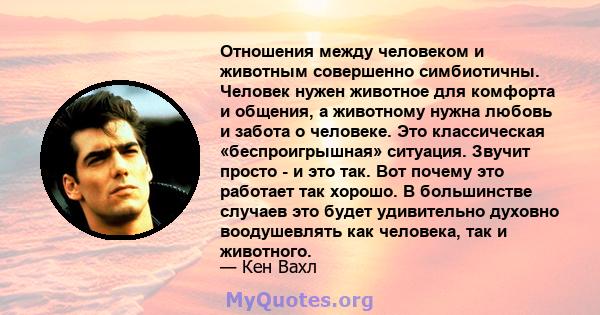 Отношения между человеком и животным совершенно симбиотичны. Человек нужен животное для комфорта и общения, а животному нужна любовь и забота о человеке. Это классическая «беспроигрышная» ситуация. Звучит просто - и это 