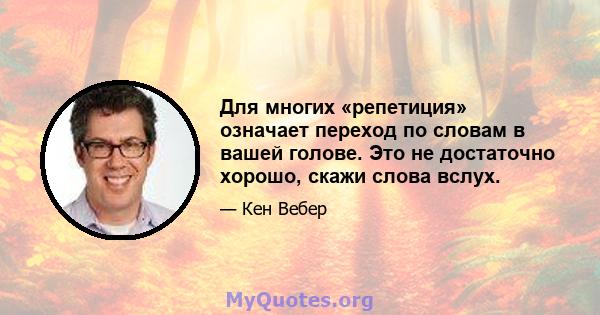 Для многих «репетиция» означает переход по словам в вашей голове. Это не достаточно хорошо, скажи слова вслух.