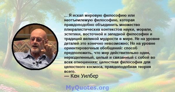 ... Я искал мировую философию или неотъемлемую философию, которая правдоподобно объединить множество плюралистических контекстов науки, морали, эстетики, восточной и западной философии и традиций великой мудрости в