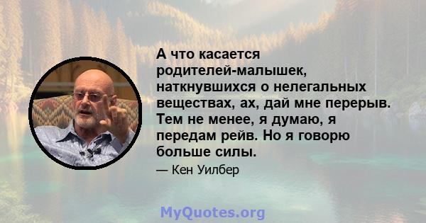 А что касается родителей-малышек, наткнувшихся о нелегальных веществах, ах, дай мне перерыв. Тем не менее, я думаю, я передам рейв. Но я говорю больше силы.