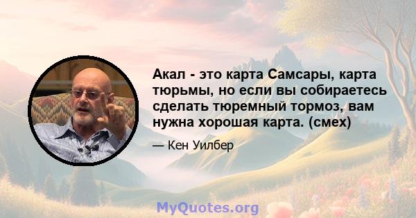 Акал - это карта Самсары, карта тюрьмы, но если вы собираетесь сделать тюремный тормоз, вам нужна хорошая карта. (смех)