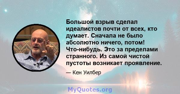 Большой взрыв сделал идеалистов почти от всех, кто думает. Сначала не было абсолютно ничего, потом! Что-нибудь. Это за пределами странного. Из самой чистой пустоты возникает проявление.