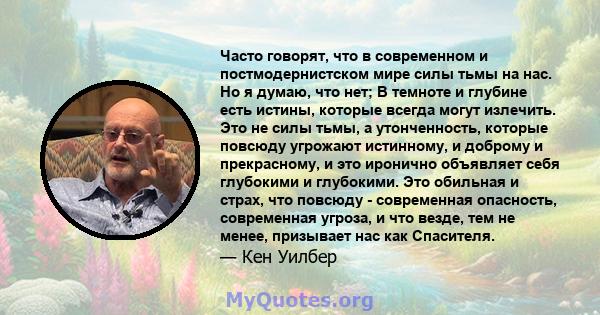 Часто говорят, что в современном и постмодернистском мире силы тьмы на нас. Но я думаю, что нет; В темноте и глубине есть истины, которые всегда могут излечить. Это не силы тьмы, а утонченность, которые повсюду угрожают 