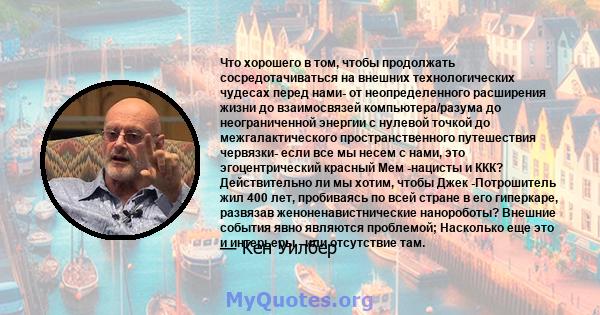 Что хорошего в том, чтобы продолжать сосредотачиваться на внешних технологических чудесах перед нами- от неопределенного расширения жизни до взаимосвязей компьютера/разума до неограниченной энергии с нулевой точкой до