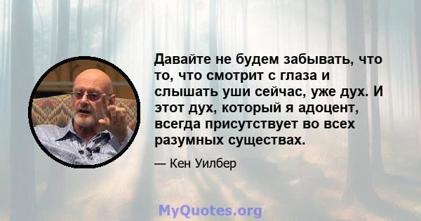 Давайте не будем забывать, что то, что смотрит с глаза и слышать уши сейчас, уже дух. И этот дух, который я адоцент, всегда присутствует во всех разумных существах.