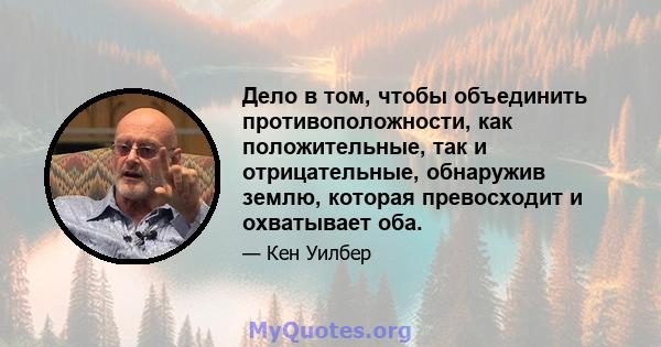 Дело в том, чтобы объединить противоположности, как положительные, так и отрицательные, обнаружив землю, которая превосходит и охватывает оба.