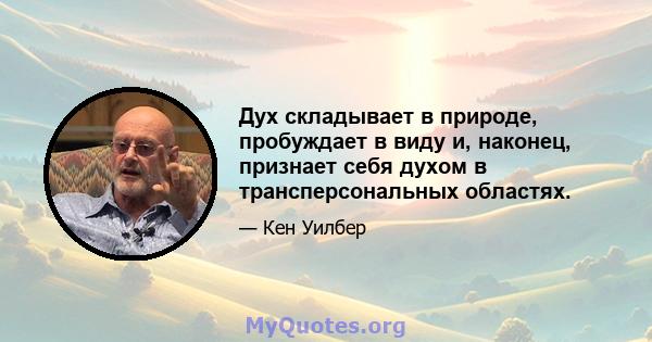 Дух складывает в природе, пробуждает в виду и, наконец, признает себя духом в трансперсональных областях.