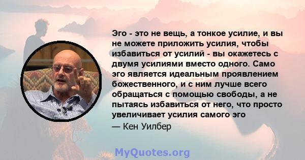 Эго - это не вещь, а тонкое усилие, и вы не можете приложить усилия, чтобы избавиться от усилий - вы окажетесь с двумя усилиями вместо одного. Само эго является идеальным проявлением божественного, и с ним лучше всего