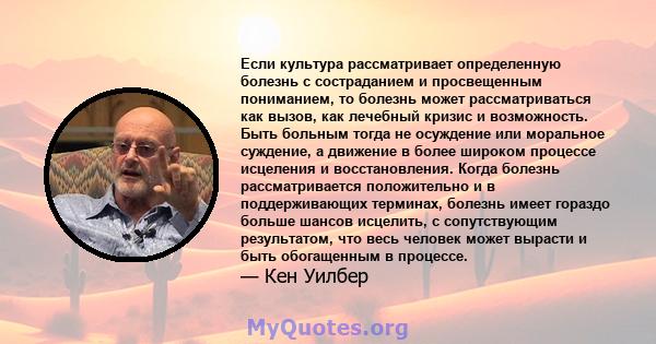 Если культура рассматривает определенную болезнь с состраданием и просвещенным пониманием, то болезнь может рассматриваться как вызов, как лечебный кризис и возможность. Быть больным тогда не осуждение или моральное