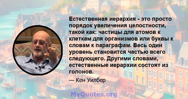 Естественная иерархия - это просто порядок увеличения целостности, такой как: частицы для атомов к клеткам для организмов или буквы к словам к параграфам. Весь один уровень становится частью всего следующего. Другими