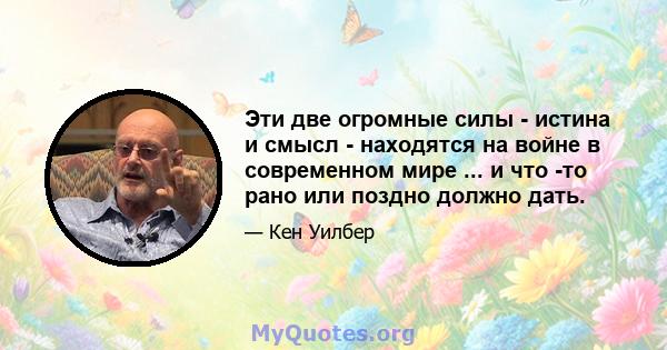 Эти две огромные силы - истина и смысл - находятся на войне в современном мире ... и что -то рано или поздно должно дать.