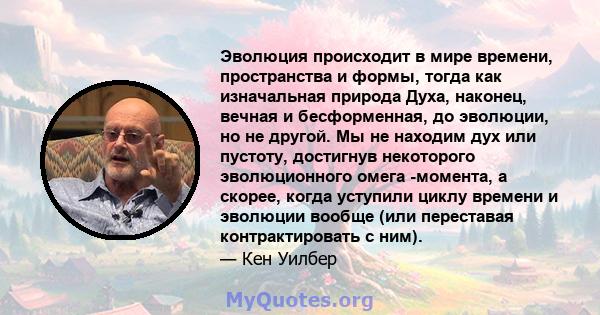 Эволюция происходит в мире времени, пространства и формы, тогда как изначальная природа Духа, наконец, вечная и бесформенная, до эволюции, но не другой. Мы не находим дух или пустоту, достигнув некоторого эволюционного