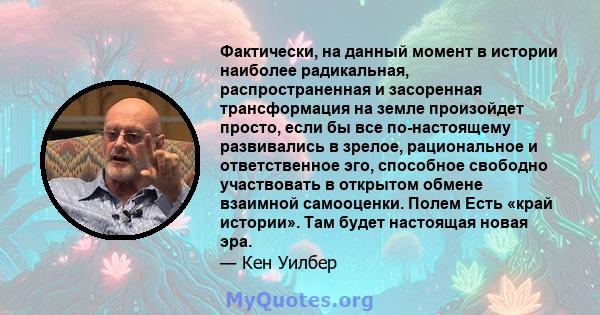 Фактически, на данный момент в истории наиболее радикальная, распространенная и засоренная трансформация на земле произойдет просто, если бы все по-настоящему развивались в зрелое, рациональное и ответственное эго,