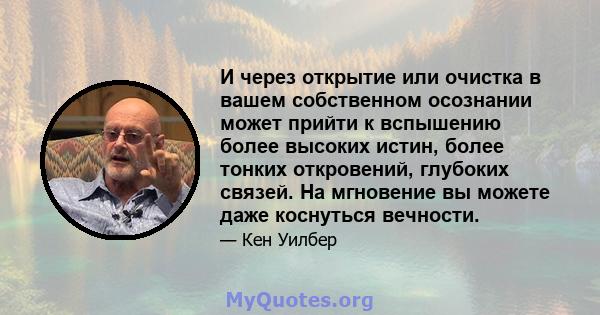 И через открытие или очистка в вашем собственном осознании может прийти к вспышению более высоких истин, более тонких откровений, глубоких связей. На мгновение вы можете даже коснуться вечности.