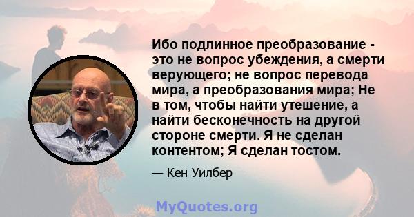 Ибо подлинное преобразование - это не вопрос убеждения, а смерти верующего; не вопрос перевода мира, а преобразования мира; Не в том, чтобы найти утешение, а найти бесконечность на другой стороне смерти. Я не сделан