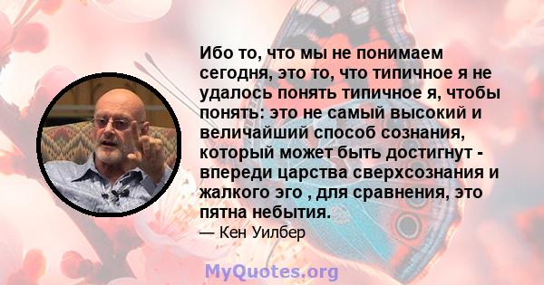 Ибо то, что мы не понимаем сегодня, это то, что типичное я не удалось понять типичное я, чтобы понять: это не самый высокий и величайший способ сознания, который может быть достигнут - впереди царства сверхсознания и