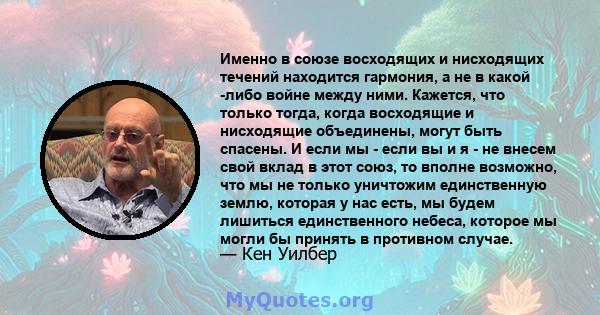 Именно в союзе восходящих и нисходящих течений находится гармония, а не в какой -либо войне между ними. Кажется, что только тогда, когда восходящие и нисходящие объединены, могут быть спасены. И если мы - если вы и я -