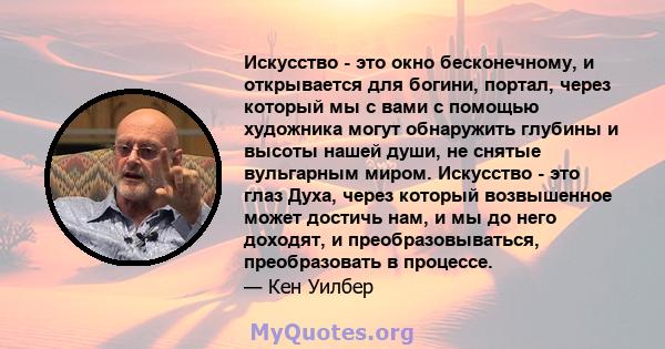 Искусство - это окно бесконечному, и открывается для богини, портал, через который мы с вами с помощью художника могут обнаружить глубины и высоты нашей души, не снятые вульгарным миром. Искусство - это глаз Духа, через 