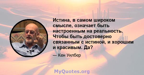 Истина, в самом широком смысле, означает быть настроенным на реальность. Чтобы быть достоверно связанным с истиной, и хорошим и красивым. Да?