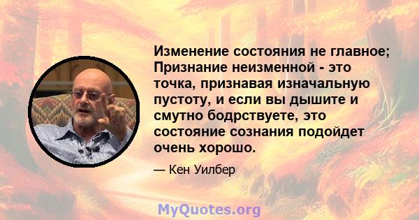 Изменение состояния не главное; Признание неизменной - это точка, признавая изначальную пустоту, и если вы дышите и смутно бодрствуете, это состояние сознания подойдет очень хорошо.