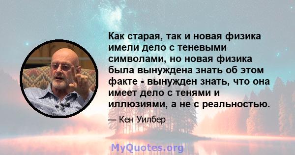 Как старая, так и новая физика имели дело с теневыми символами, но новая физика была вынуждена знать об этом факте - вынужден знать, что она имеет дело с тенями и иллюзиями, а не с реальностью.