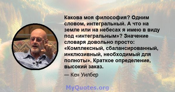 Какова моя философия? Одним словом, интегральный. А что на земле или на небесах я имею в виду под «интегральным»? Значение словаря довольно просто: «Комплексный, сбалансированный, инклюзивный, необходимый для полноты».