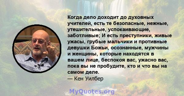 Когда дело доходит до духовных учителей, есть те безопасные, нежные, утешительные, успокаивающие, заботливые; И есть преступники, живые ужасы, грубые мальчики и противные девушки Божьи, осознанные, мужчины и женщины,