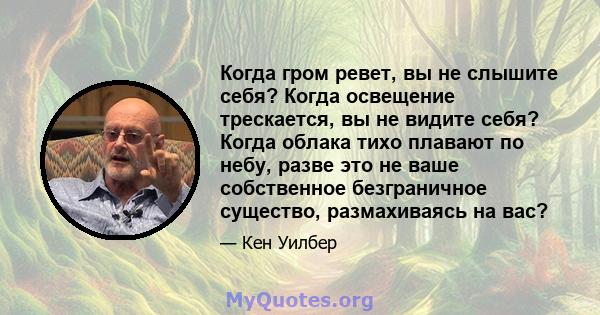 Когда гром ревет, вы не слышите себя? Когда освещение трескается, вы не видите себя? Когда облака тихо плавают по небу, разве это не ваше собственное безграничное существо, размахиваясь на вас?