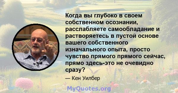 Когда вы глубоко в своем собственном осознании, расслабляете самообладание и растворяетесь в пустой основе вашего собственного изначального опыта, просто чувство прямого прямого сейчас, прямо здесь-это не очевидно сразу?