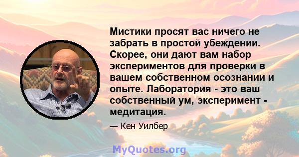 Мистики просят вас ничего не забрать в простой убеждении. Скорее, они дают вам набор экспериментов для проверки в вашем собственном осознании и опыте. Лаборатория - это ваш собственный ум, эксперимент - медитация.