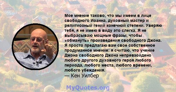 Мое мнение таково, что мы имеем в лице свободного Иоанна, духовный мастер и религиозный гений конечной степени. Уверяю тебя, я не имею в виду это слегка. Я не выбрасываю мощные фразы, чтобы «обмануть» произведения