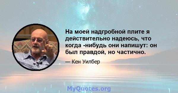 На моей надгробной плите я действительно надеюсь, что когда -нибудь они напишут: он был правдой, но частично.