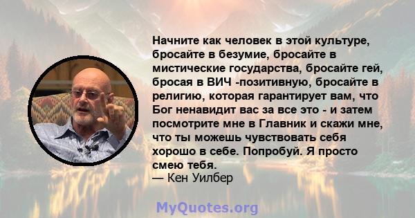 Начните как человек в этой культуре, бросайте в безумие, бросайте в мистические государства, бросайте гей, бросая в ВИЧ -позитивную, бросайте в религию, которая гарантирует вам, что Бог ненавидит вас за все это - и