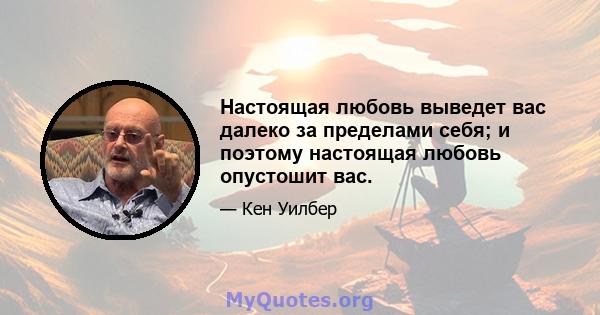 Настоящая любовь выведет вас далеко за пределами себя; и поэтому настоящая любовь опустошит вас.